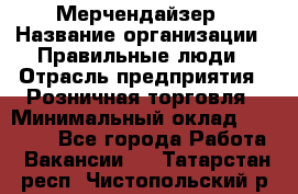 Мерчендайзер › Название организации ­ Правильные люди › Отрасль предприятия ­ Розничная торговля › Минимальный оклад ­ 26 000 - Все города Работа » Вакансии   . Татарстан респ.,Чистопольский р-н